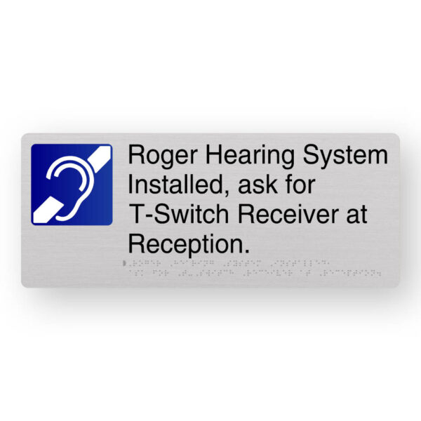 Roger Hearing System Installed Braille Sign in Anodised Aluminium Roger Hearing System Installed, ask for T-Switch Receiver at Reception Braille Sign in Anodised Aluminium. Silver Sign panel with Blue 7 White HGearing Symbol, Black Text reads Roger Hearing System Installed, ask for T-Switch Receiver at Reception